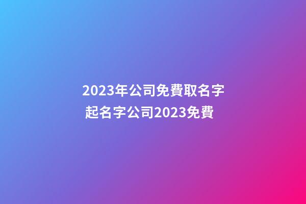 2023年公司免費取名字 起名字公司2023免費-第1張-公司起名-玄機派